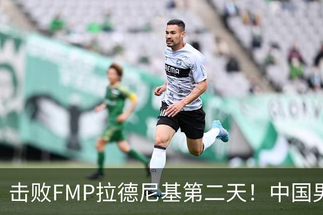 击败FMP拉德尼基第二天！中国男篮收3好消息，郭士强最新发声