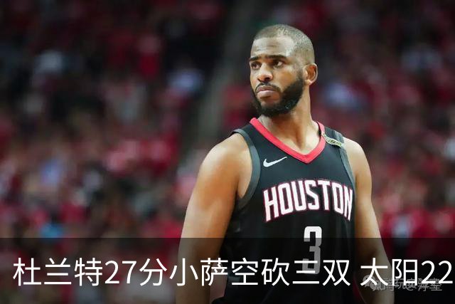 杜兰特27分小萨空砍三双 太阳22分逆转胜国王