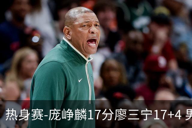 热身赛-庞峥麟17分廖三宁17+4 男篮遭FMP拉德尼基绝杀